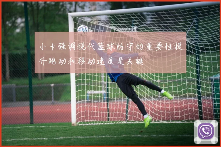 小卡强调现代篮球防守的重要性提升跑动和移动速度是关键
