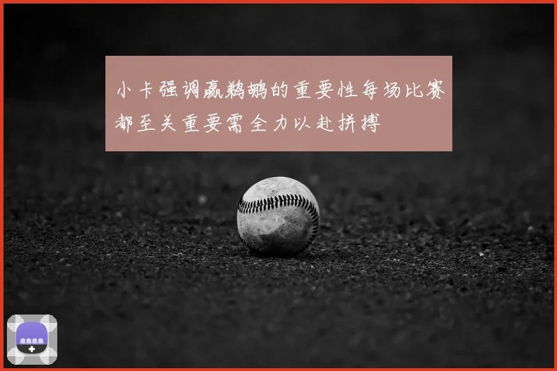 小卡强调赢鹈鹕的重要性每场比赛都至关重要需全力以赴拼搏