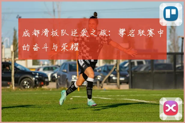 成都滑板队逆袭之旅：攀岩联赛中的奋斗与荣耀