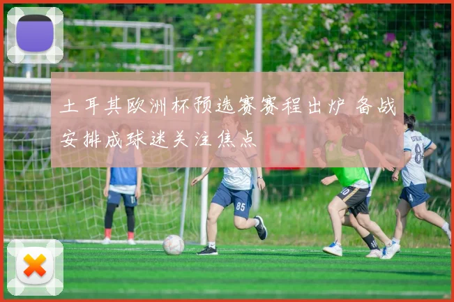 土耳其欧洲杯预选赛赛程出炉 备战安排成球迷关注焦点