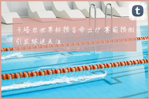 卡塔尔世界杯预言帝出炉 赛前预测引发球迷关注