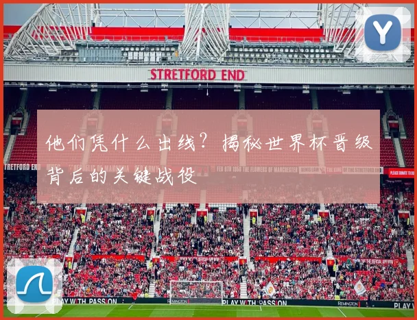 他们凭什么出线?揭秘世界杯晋级背后的关键战役