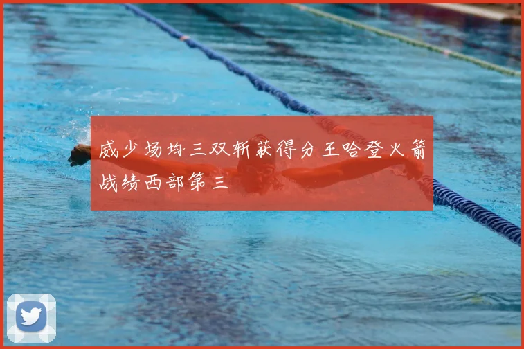 威少场均三双斩获得分王哈登火箭战绩西部第三
