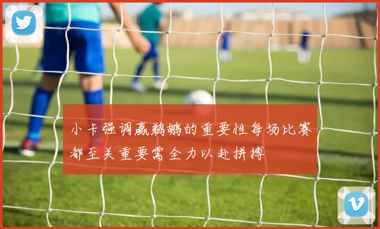 小卡强调赢鹈鹕的重要性每场比赛都至关重要需全力以赴拼搏