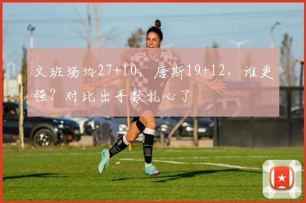 文班场均27+10,唐斯19+12,谁更强?对比出手数扎心了