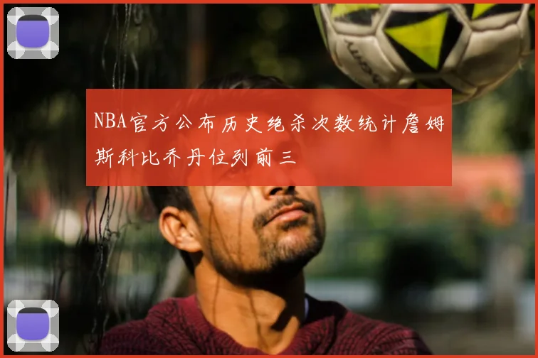 NBA官方公布历史绝杀次数统计詹姆斯科比乔丹位列前三