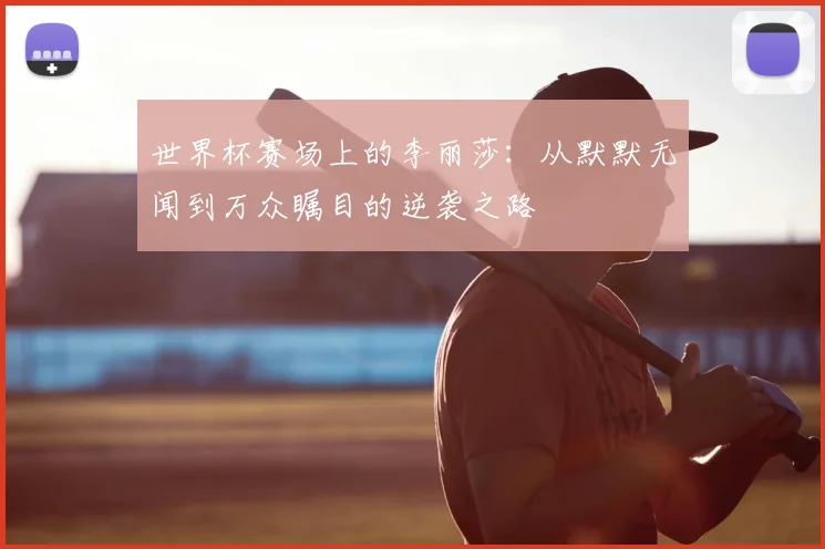世界杯赛场上的李丽莎：从默默无闻到万众瞩目的逆袭之路