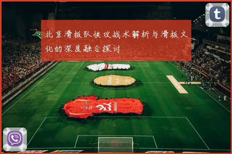 北京滑板队快攻战术解析与滑板文化的深度融合探讨