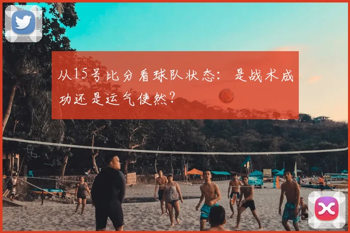 从15号比分看球队状态：是战术成功还是运气使然？