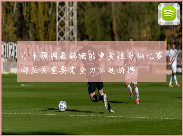 小卡强调赢鹈鹕的重要性每场比赛都至关重要需全力以赴拼搏