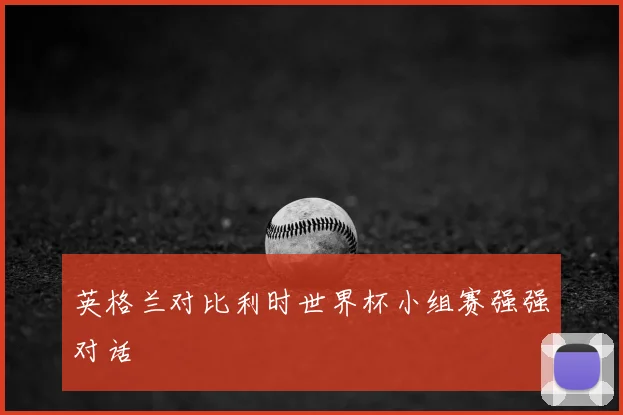 英格兰对比利时世界杯小组赛强强对话
