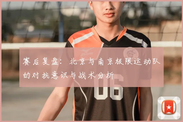 赛后复盘：北京与南京极限运动队的对抗意识与战术分析