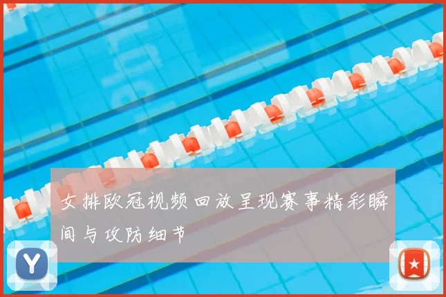 女排欧冠视频回放呈现赛事精彩瞬间与攻防细节