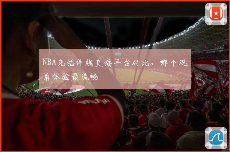 NBA免插件线直播平台对比，哪个观看体验最流畅