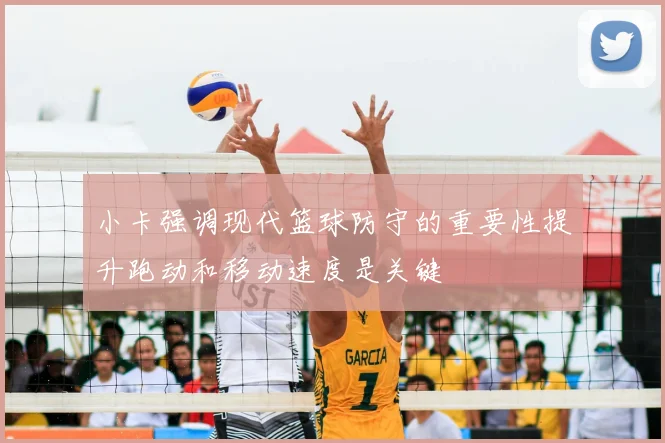 小卡强调现代篮球防守的重要性提升跑动和移动速度是关键