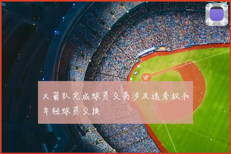 火箭队完成球员交易涉及选秀权和年轻球员交换