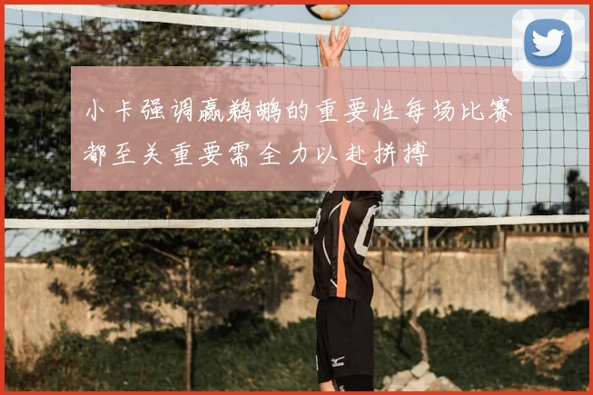 小卡强调赢鹈鹕的重要性每场比赛都至关重要需全力以赴拼搏
