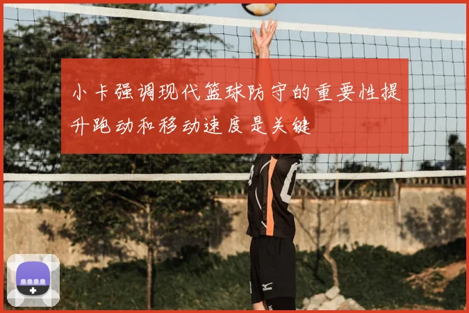 小卡强调现代篮球防守的重要性提升跑动和移动速度是关键