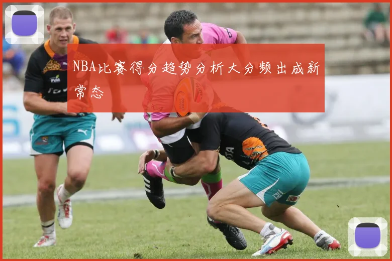 NBA比赛得分趋势分析大分频出成新常态