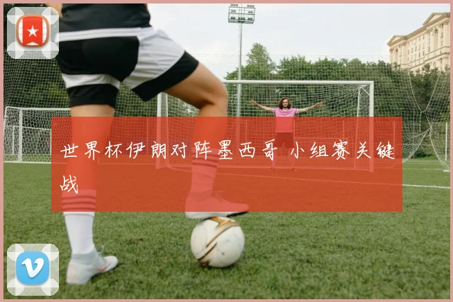世界杯伊朗对阵墨西哥 小组赛关键战