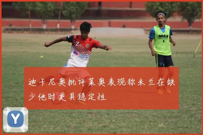迪卡尼奥批评莱奥表现称米兰在缺少他时更具稳定性