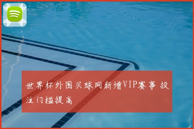 世界杯外围买球网新增VIP赛事 投注门槛提高