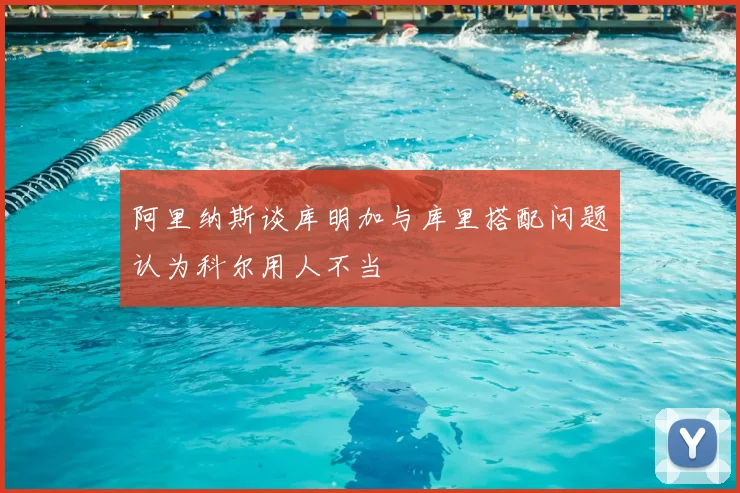阿里纳斯谈库明加与库里搭配问题认为科尔用人不当