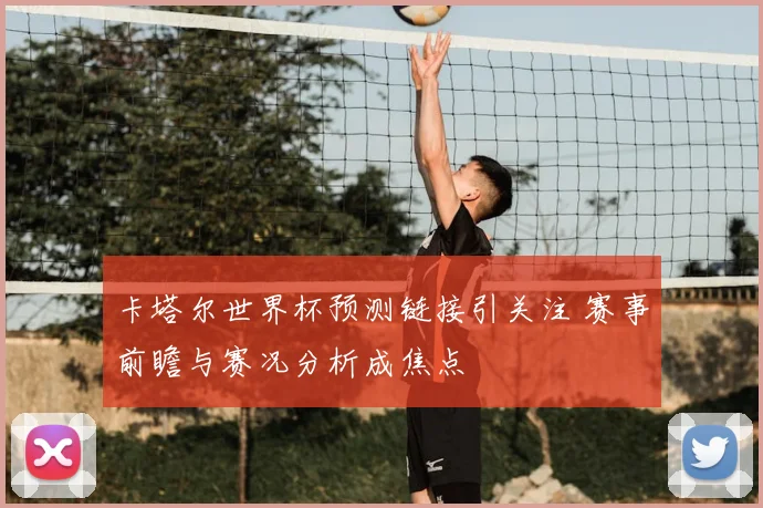卡塔尔世界杯预测链接引关注 赛事前瞻与赛况分析成焦点