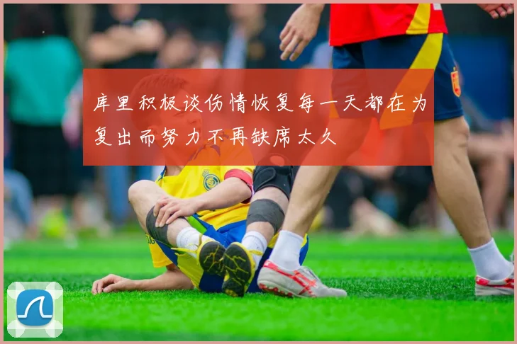 库里积极谈伤情恢复每一天都在为复出而努力不再缺席太久