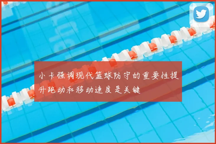 小卡强调现代篮球防守的重要性提升跑动和移动速度是关键