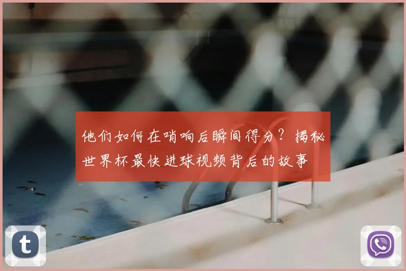 他们如何在哨响后瞬间得分?揭秘世界杯最快进球视频背后的故事