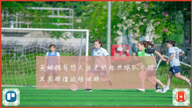 英超拥有悠久历史的经典球队介绍及其辉煌战绩回顾