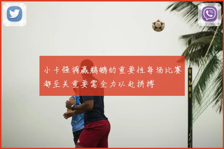 小卡强调赢鹈鹕的重要性每场比赛都至关重要需全力以赴拼搏