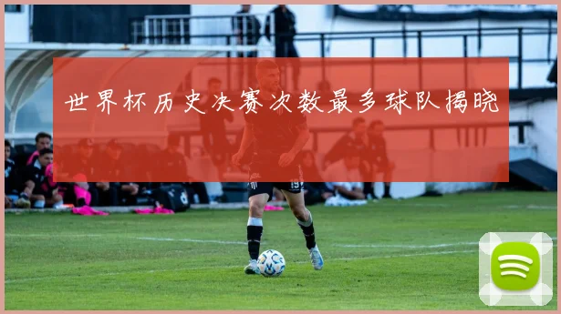 世界杯历史决赛次数最多球队揭晓