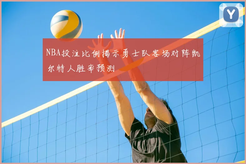 NBA投注比例揭示勇士队客场对阵凯尔特人胜率预测