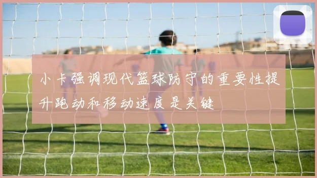 小卡强调现代篮球防守的重要性提升跑动和移动速度是关键