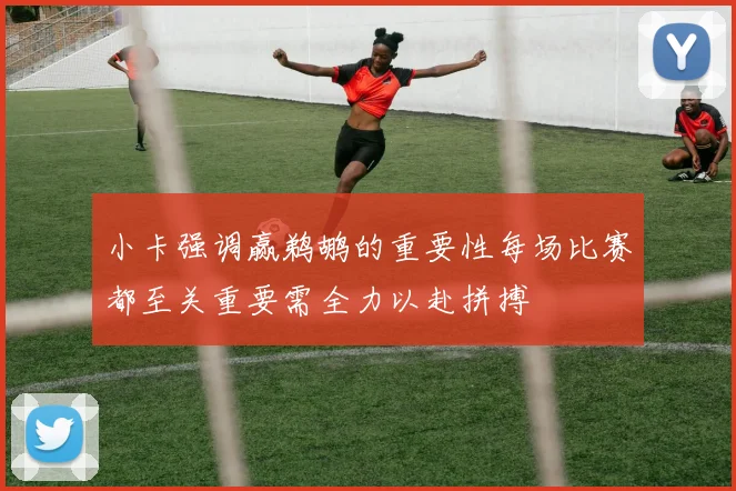 小卡强调赢鹈鹕的重要性每场比赛都至关重要需全力以赴拼搏