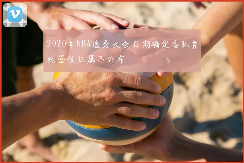 2020年NBA选秀大会日期确定各队首轮签位归属已公布