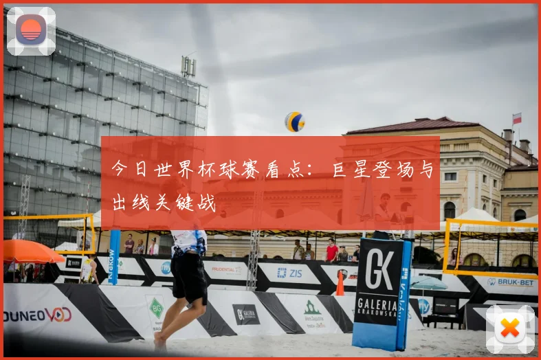 今日世界杯球赛看点：巨星登场与出线关键战