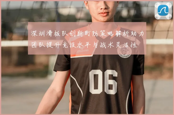 深圳滑板队创新盯防策略解析助力团队提升竞技水平与战术灵活性