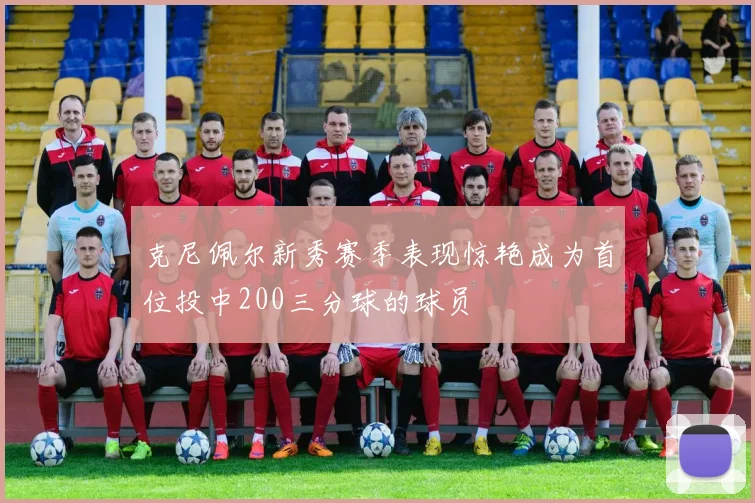 克尼佩尔新秀赛季表现惊艳成为首位投中200三分球的球员