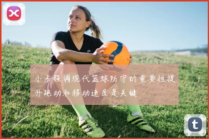 小卡强调现代篮球防守的重要性提升跑动和移动速度是关键