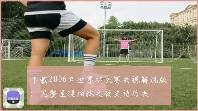 下载2006年世界杯决赛央视解说版：完整呈现柏林之夜史诗对决