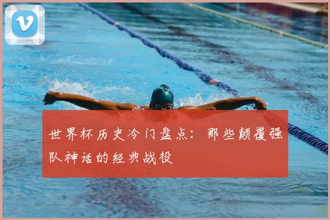 世界杯历史冷门盘点：那些颠覆强队神话的经典战役