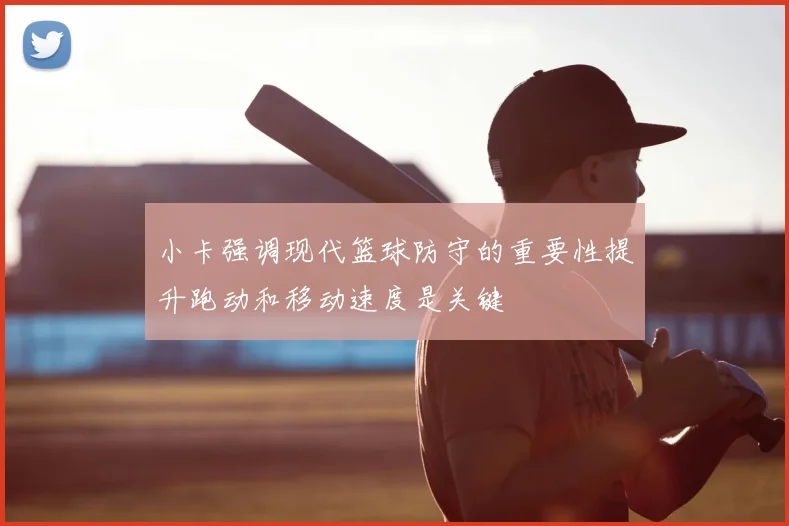 小卡强调现代篮球防守的重要性提升跑动和移动速度是关键