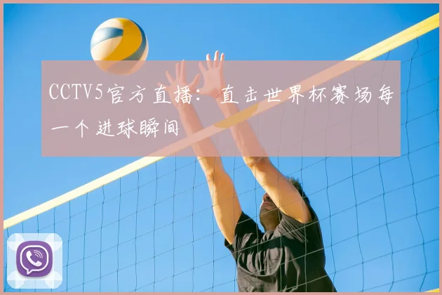 CCTV5官方直播:直击世界杯赛场每一个进球瞬间