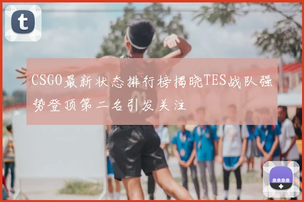 CSGO最新状态排行榜揭晓TES战队强势登顶第二名引发关注