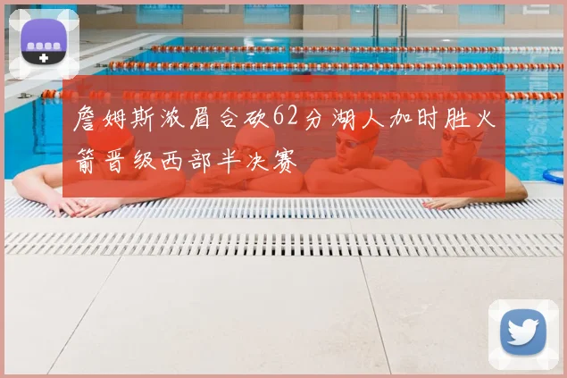 詹姆斯浓眉合砍62分湖人加时胜火箭晋级西部半决赛