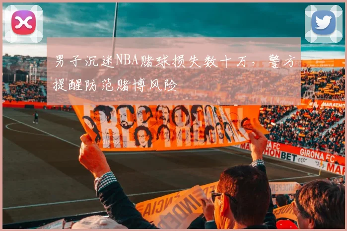男子沉迷NBA赌球损失数十万,警方提醒防范赌博风险