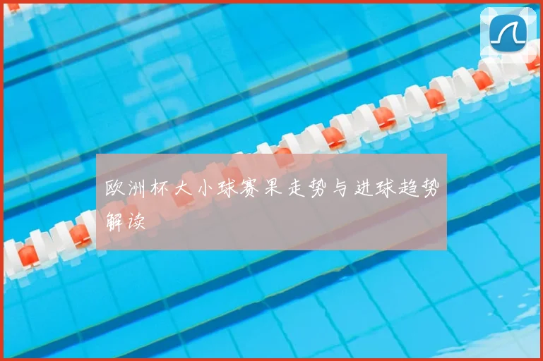 欧洲杯大小球赛果走势与进球趋势解读